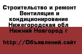 Строительство и ремонт Вентиляция и кондиционирование. Нижегородская обл.,Нижний Новгород г.